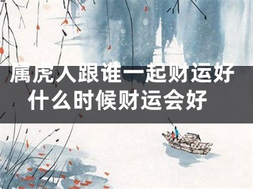 属虎人跟谁一起财运好 什么时候财运会好