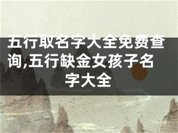 五行取名字大全免费查询,五行缺金女孩子名字大全
