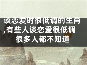 谈恋爱时很低调的生肖,有些人谈恋爱很低调很多人都不知道