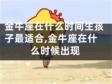 金牛座在什么时间生孩子最适合,金牛座在什么时候出现