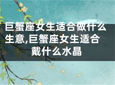 巨蟹座女生适合做什么生意,巨蟹座女生适合戴什么水晶