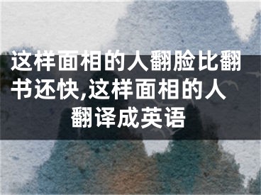 这样面相的人翻脸比翻书还快,这样面相的人翻译成英语