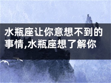 水瓶座让你意想不到的事情,水瓶座想了解你