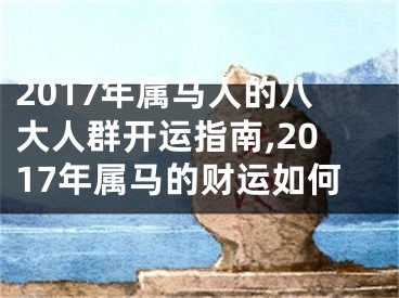 2017年属马人的八大人群开运指南,2017年属马的财运如何