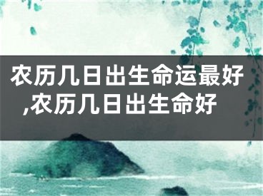 农历几日出生命运最好,农历几日出生命好