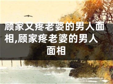 顾家又疼老婆的男人面相,顾家疼老婆的男人面相