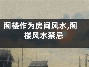 阁楼作为房间风水,阁楼风水禁忌