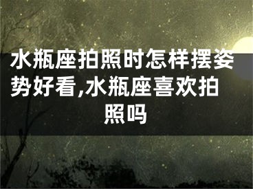 水瓶座拍照时怎样摆姿势好看,水瓶座喜欢拍照吗