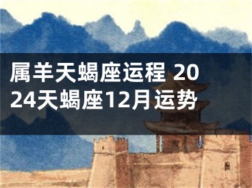 属羊天蝎座运程 2024天蝎座12月运势