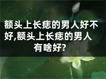 额头上长痣的男人好不好,额头上长痣的男人有啥好?