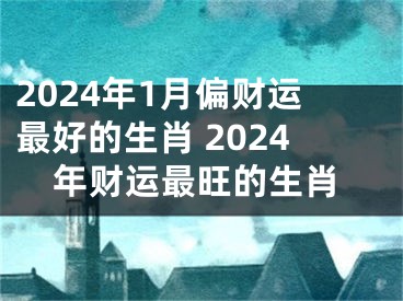 2024年1月偏财运最好的生肖 2024年财运最旺的生肖