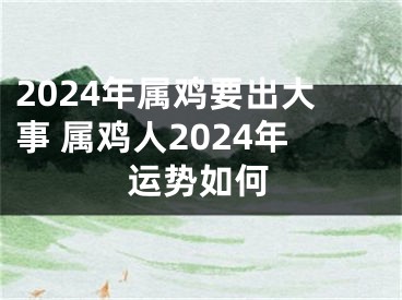 2024年属鸡要出大事 属鸡人2024年运势如何