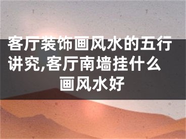 客厅装饰画风水的五行讲究,客厅南墙挂什么画风水好