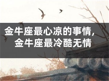 金牛座最心凉的事情,金牛座最冷酷无情