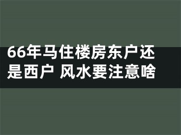 66年马住楼房东户还是西户 风水要注意啥