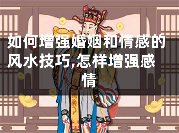 如何增强婚姻和情感的风水技巧,怎样增强感情