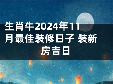 生肖牛2024年11月最佳装修日子 装新房吉日
