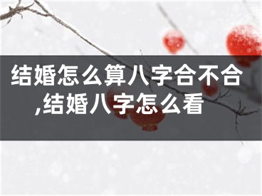 结婚怎么算八字合不合,结婚八字怎么看