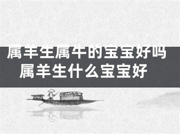 属羊生属牛的宝宝好吗 属羊生什么宝宝好