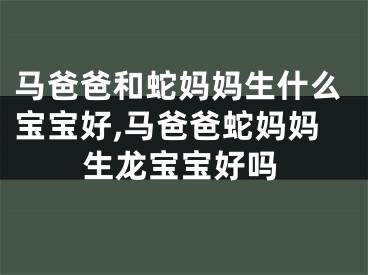 马爸爸和蛇妈妈生什么宝宝好,马爸爸蛇妈妈生龙宝宝好吗