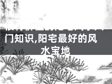 很有价值的阳宅风水入门知识,阳宅最好的风水宝地