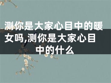 测你是大家心目中的暖女吗,测你是大家心目中的什么