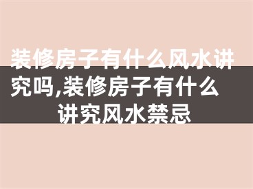 装修房子有什么风水讲究吗,装修房子有什么讲究风水禁忌