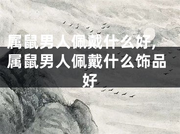 属鼠男人佩戴什么好,属鼠男人佩戴什么饰品好