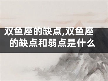 双鱼座的缺点,双鱼座的缺点和弱点是什么