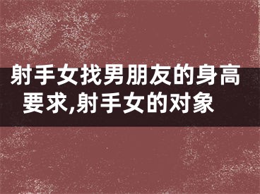 射手女找男朋友的身高要求,射手女的对象