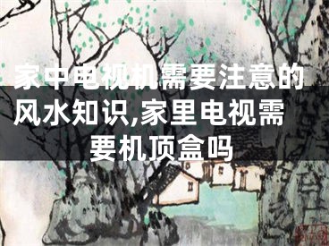 家中电视机需要注意的风水知识,家里电视需要机顶盒吗