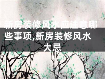 新房装修风水应注意哪些事项,新房装修风水大忌