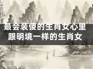 最会装傻的生肖女心里跟明境一样的生肖女