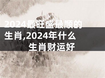 2024最旺盛最顺的生肖,2024年什么生肖财运好