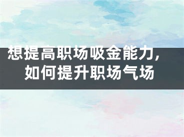 想提高职场吸金能力,如何提升职场气场