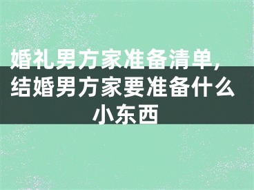 婚礼男方家准备清单,结婚男方家要准备什么小东西