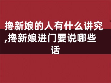 搀新娘的人有什么讲究,搀新娘进门要说哪些话