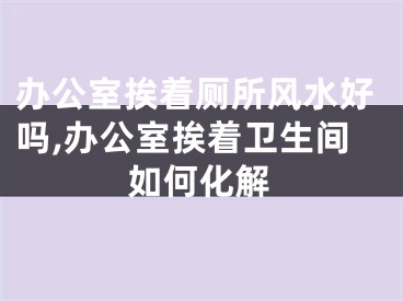 办公室挨着厕所风水好吗,办公室挨着卫生间如何化解