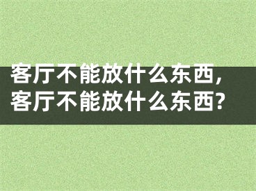 客厅不能放什么东西,客厅不能放什么东西?