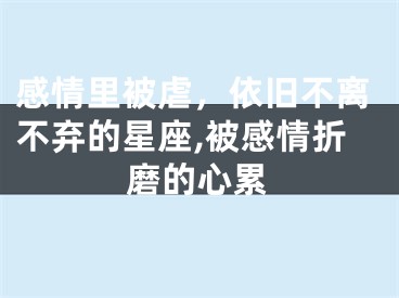 感情里被虐，依旧不离不弃的星座,被感情折磨的心累