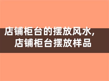 店铺柜台的摆放风水,店铺柜台摆放样品