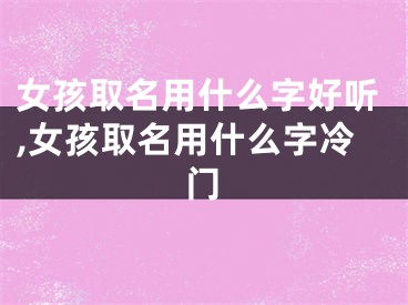 女孩取名用什么字好听,女孩取名用什么字冷门