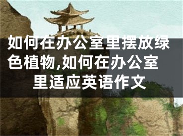 如何在办公室里摆放绿色植物,如何在办公室里适应英语作文