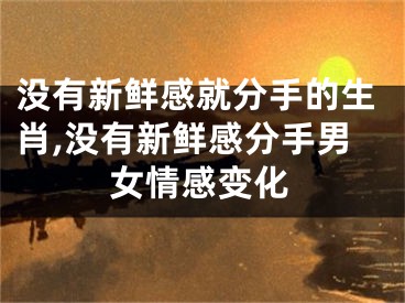 没有新鲜感就分手的生肖,没有新鲜感分手男女情感变化