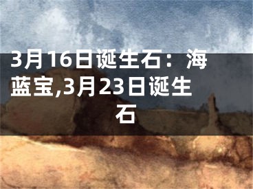 3月16日诞生石：海蓝宝,3月23日诞生石