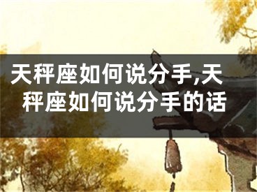 天秤座如何说分手,天秤座如何说分手的话