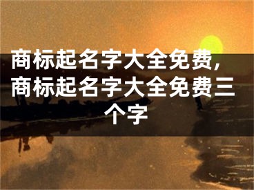 商标起名字大全免费,商标起名字大全免费三个字
