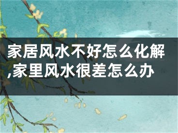 家居风水不好怎么化解,家里风水很差怎么办