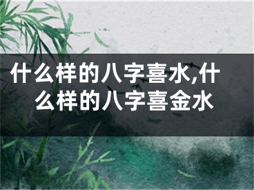 什么样的八字喜水,什么样的八字喜金水
