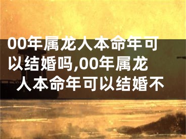 00年属龙人本命年可以结婚吗,00年属龙人本命年可以结婚不